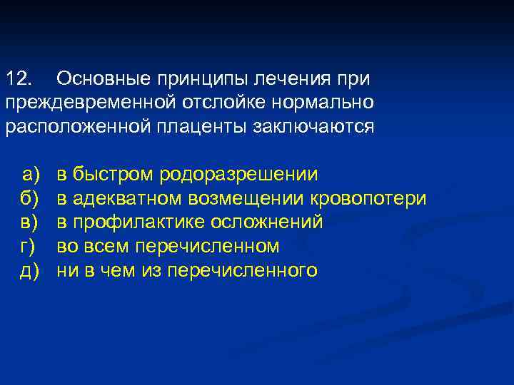 12. Основные принципы лечения при преждевременной отслойке нормально расположенной плаценты заключаются а) б) в)