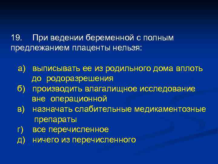 19. При ведении беременной с полным предлежанием плаценты нельзя: а) выписывать ее из родильного