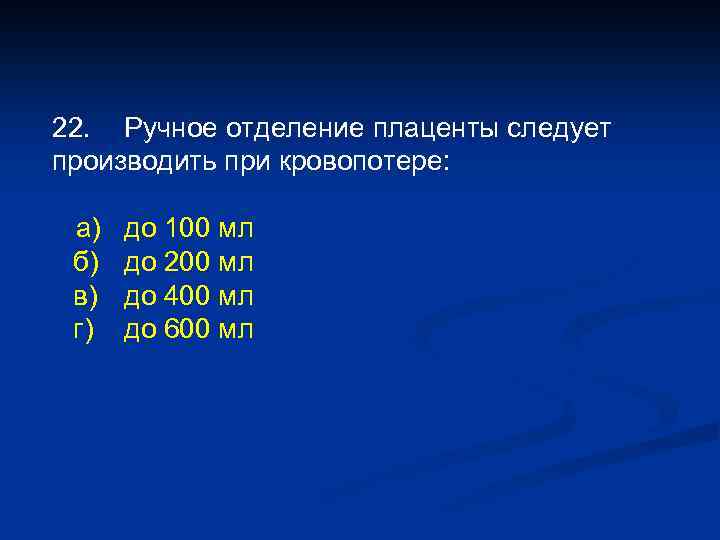 22. Ручное отделение плаценты следует производить при кровопотере: а) б) в) г) до 100