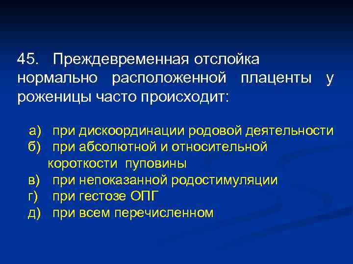 45. Преждевременная отслойка нормально расположенной плаценты у роженицы часто происходит: а) при дискоординации родовой