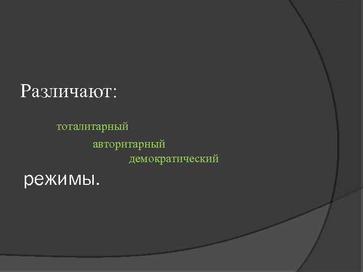 Различают: тоталитарный авторитарный демократический режимы. 