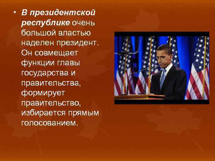  • В президентской республике очень большой властью наделен президент. Он совмещает функции главы