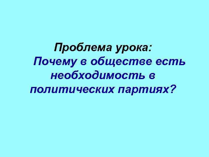 Проблема урока: Почему в обществе есть необходимость в политических партиях? 