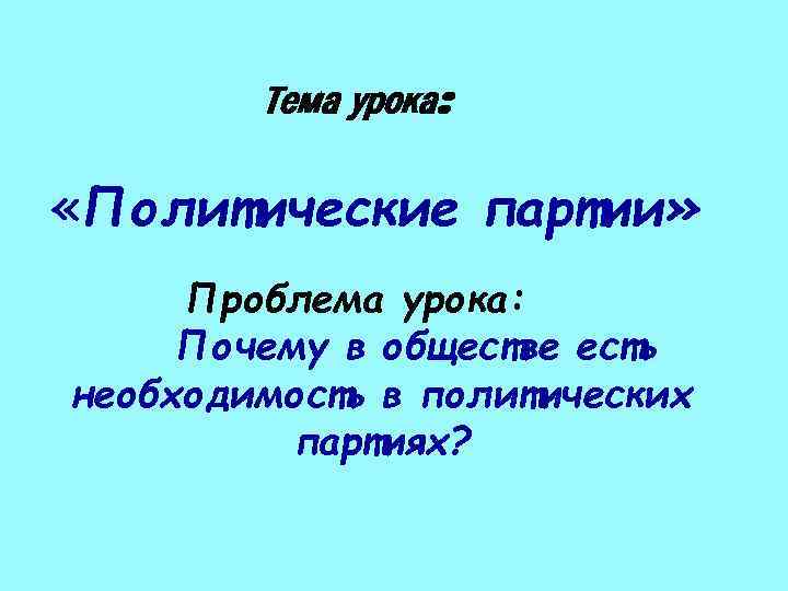 Тема урока: «Политические партии» Проблема урока: Почему в обществе есть необходимость в политических партиях?