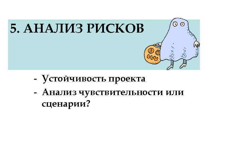 5. АНАЛИЗ РИСКОВ - Устойчивость проекта - Анализ чувствительности или сценарии? 