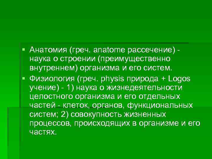 § Анатомия (греч. anatome рассечение) наука о строении (преимущественно внутреннем) организма и его систем.