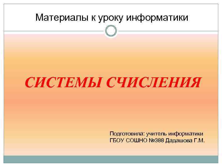 Материалы к уроку информатики СИСТЕМЫ СЧИСЛЕНИЯ Подготовила: учитель информатики ГБОУ СОШНО № 388 Дадашова