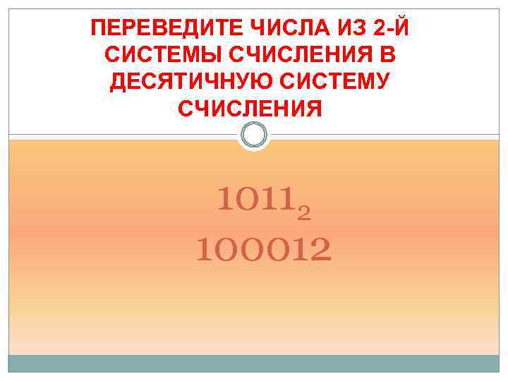 ПЕРЕВЕДИТЕ ЧИСЛА ИЗ 2 -Й СИСТЕМЫ СЧИСЛЕНИЯ В ДЕСЯТИЧНУЮ СИСТЕМУ СЧИСЛЕНИЯ 10112 100012 