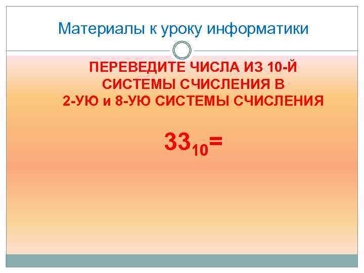 Материалы к уроку информатики ПЕРЕВЕДИТЕ ЧИСЛА ИЗ 10 -Й СИСТЕМЫ СЧИСЛЕНИЯ В 2 -УЮ