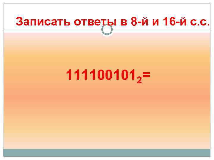 Записать ответы в 8 -й и 16 -й с. с. 1111001012= 