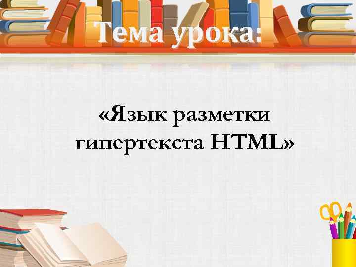 Тема урока: «Язык разметки гипертекста HTML» 