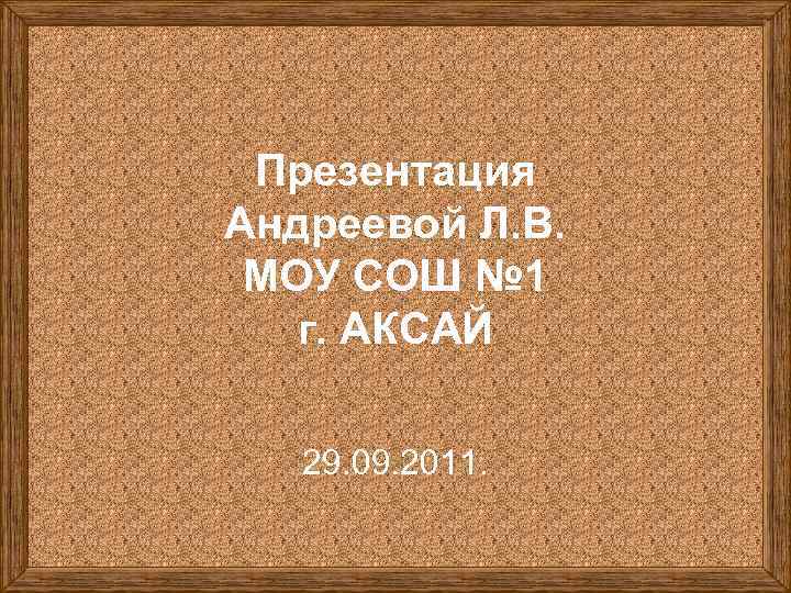 Презентация Андреевой Л. В. МОУ СОШ № 1 г. АКСАЙ 29. 09. 2011. 