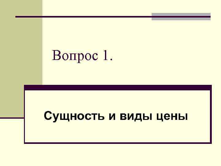 Вопрос 1. Сущность и виды цены 
