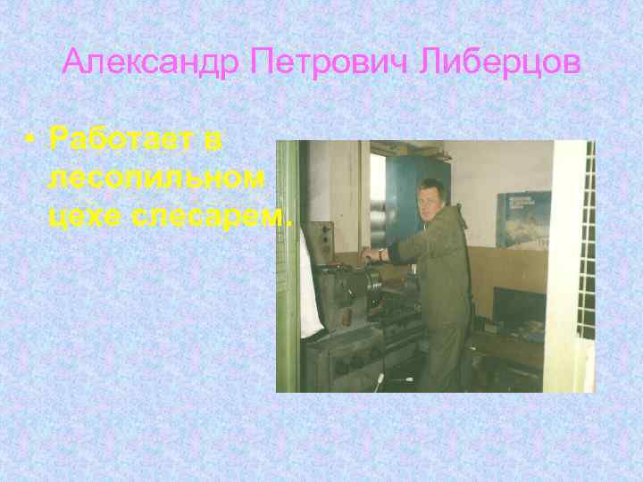 Александр Петрович Либерцов • Работает в лесопильном цехе слесарем. 