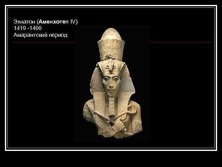 Эхнатон (Аменхотеп IV) 1419 -1400 Амарантский период 
