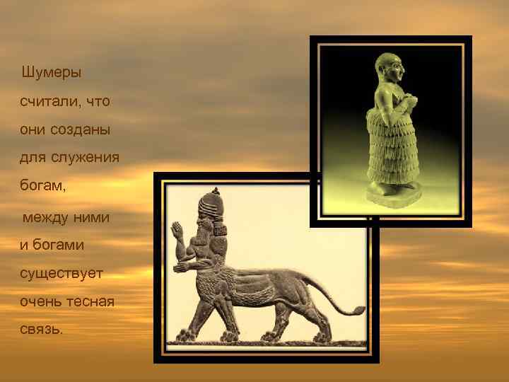  Шумеры считали, что они созданы для служения богам, между ними и богами существует