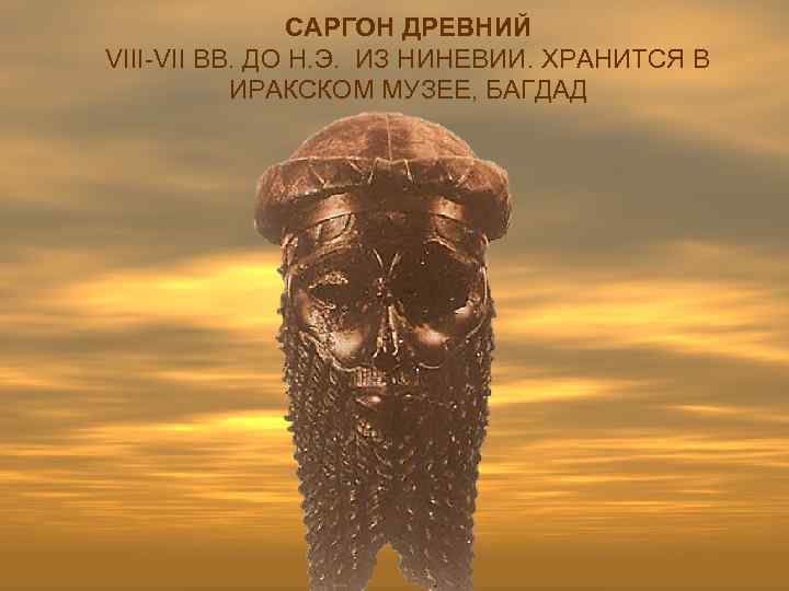 САРГОН ДРЕВНИЙ VIII-VII ВВ. ДО Н. Э. ИЗ НИНЕВИИ. ХРАНИТСЯ В ИРАКСКОМ МУЗЕЕ, БАГДАД