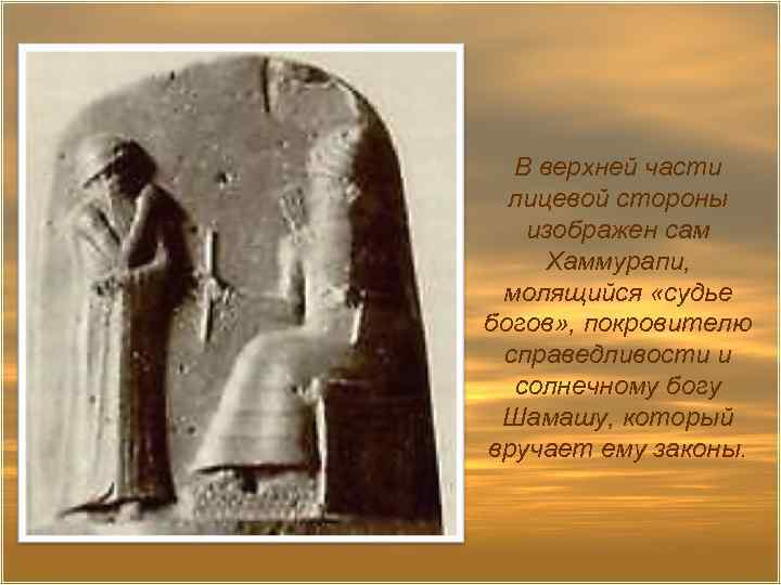 В верхней части лицевой стороны изображен сам Хаммурапи, молящийся «судье богов» , покровителю справедливости
