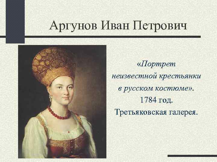 Аргунов Иван Петрович «Портрет неизвестной крестьянки в русском костюме» . 1784 год. Третьяковская галерея.