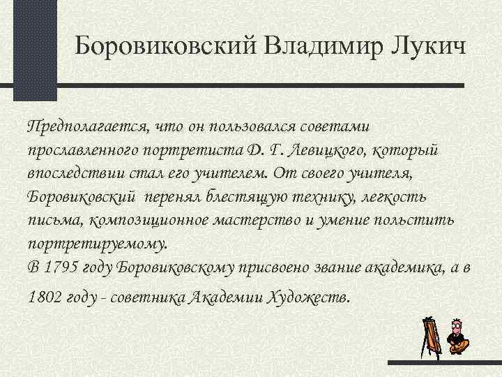 Боровиковский Владимир Лукич Предполагается, что он пользовался советами прославленного портретиста Д. Г. Левицкого, который