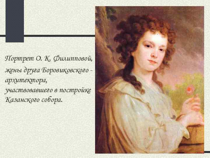 Портрет О. К. Филипповой, жены друга Боровиковского архитектора, участвовавшего в постройке Казанского собора. 