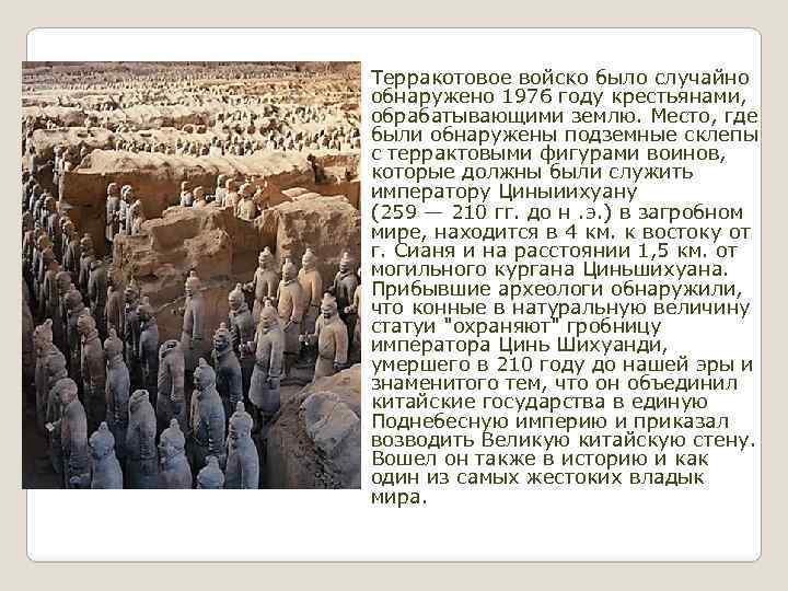 Терракотовое войско было случайно обнаружено 1976 году крестьянами, обрабатывающими землю. Место, где были обнаружены