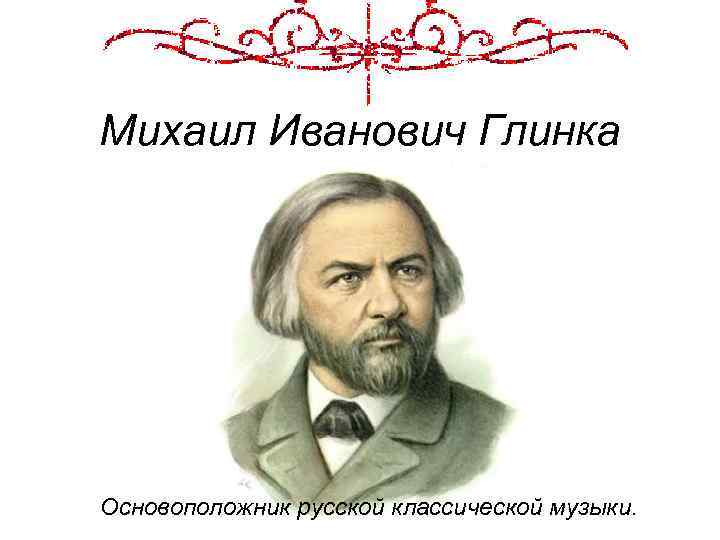 Михаил Иванович Глинка Основоположник русской классической музыки. 