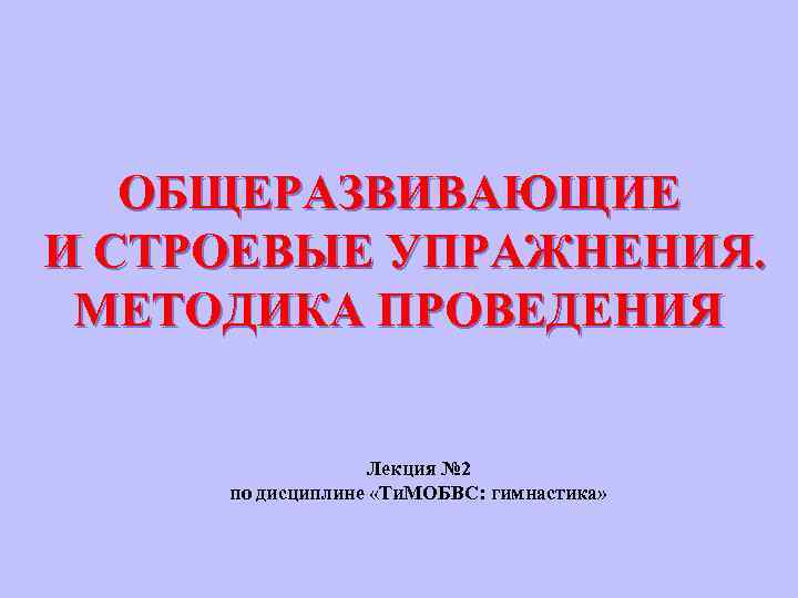 ОБЩЕРАЗВИВАЮЩИЕ И СТРОЕВЫЕ УПРАЖНЕНИЯ. МЕТОДИКА ПРОВЕДЕНИЯ Лекция № 2 по дисциплине «Ти. МОБВС: гимнастика»