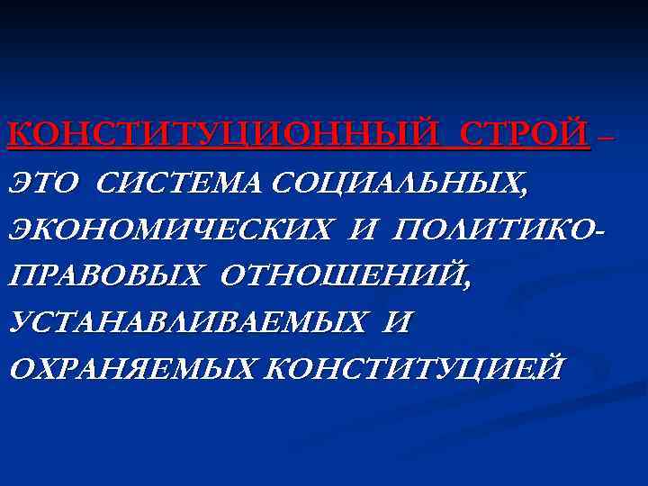 КОНСТИТУЦИОННЫЙ СТРОЙ – ЭТО СИСТЕМА СОЦИАЛЬНЫХ, ЭКОНОМИЧЕСКИХ И ПОЛИТИКОПРАВОВЫХ ОТНОШЕНИЙ, УСТАНАВЛИВАЕМЫХ И ОХРАНЯЕМЫХ КОНСТИТУЦИЕЙ.