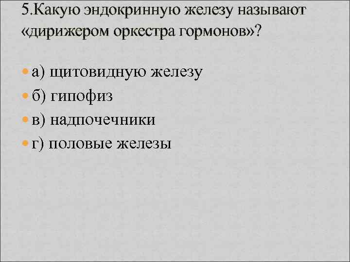 5. Какую эндокринную железу называют «дирижером оркестра гормонов» ? а) щитовидную железу б) гипофиз