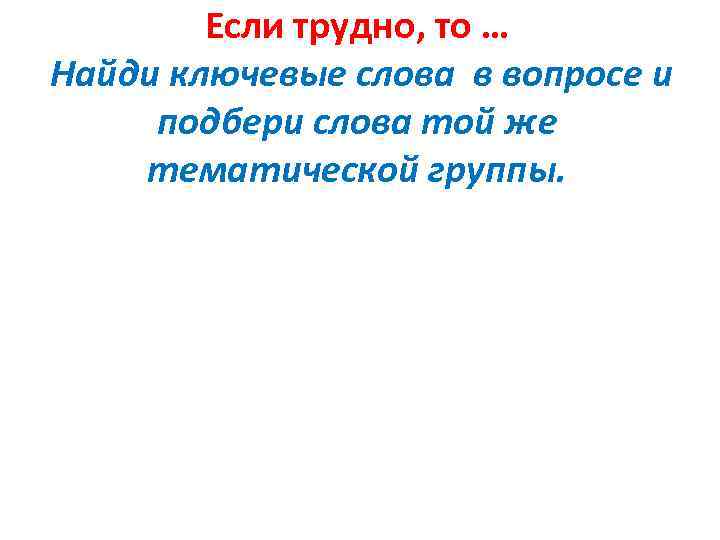 Если трудно, то … Найди ключевые слова в вопросе и подбери слова той же