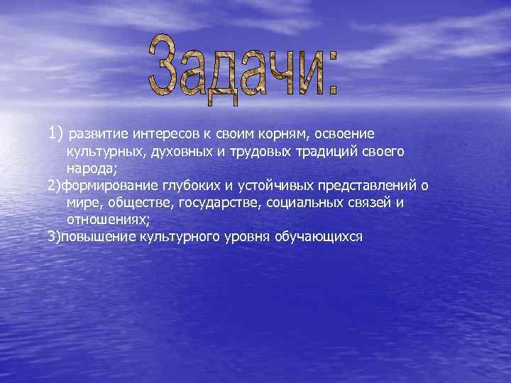 1) развитие интересов к своим корням, освоение культурных, духовных и трудовых традиций своего народа;