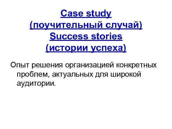 Case study (поучительный случай) Success stories (истории успеха) Опыт решения организацией конкретных проблем, актуальных