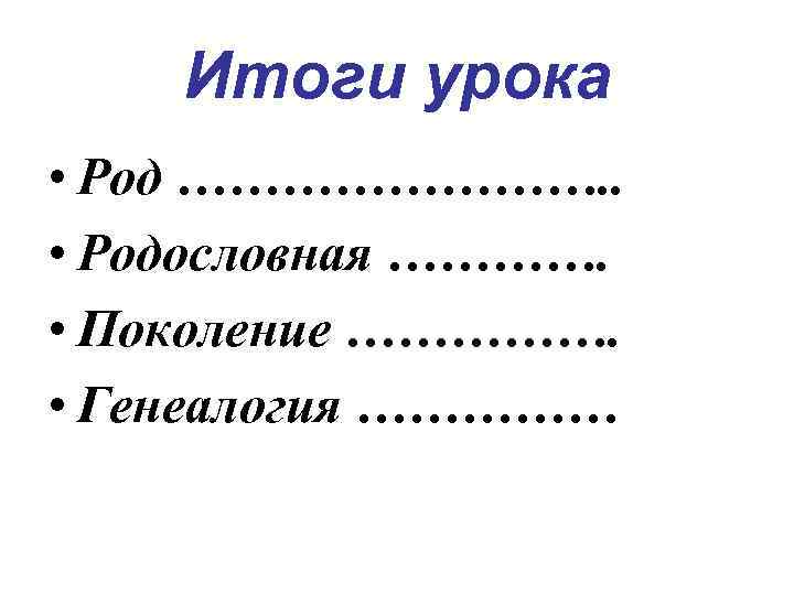 Итоги урока • Род …………. . • Родословная …………. • Поколение ……………. • Генеалогия