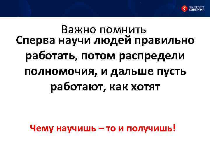 Важно помнить Сперва научи людей правильно работать, потом распредели полномочия, и дальше пусть работают,