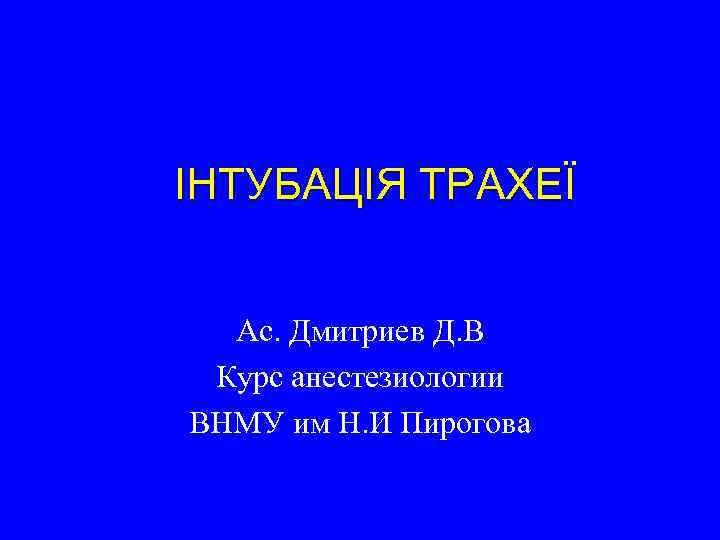 ІНТУБАЦІЯ ТРАХЕЇ Ас. Дмитриев Д. В Курс анестезиологии ВНМУ им Н. И Пирогова 
