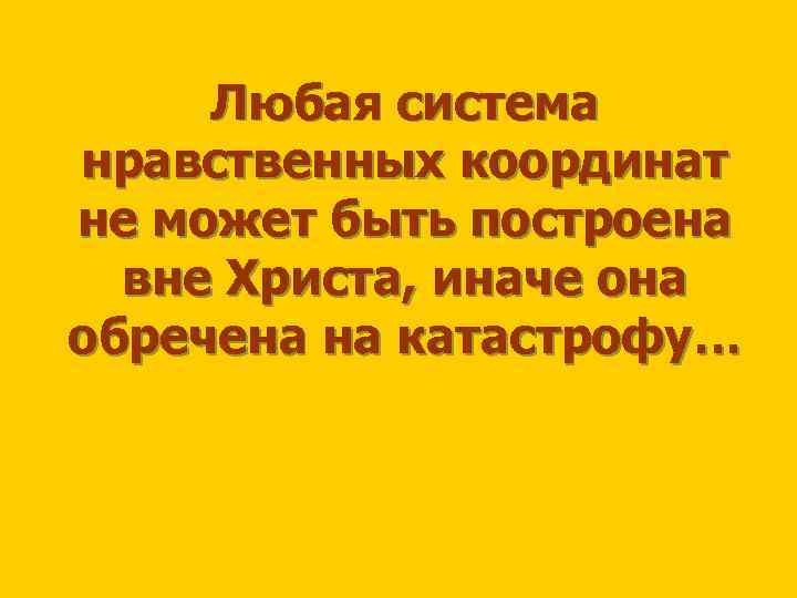 Любая система нравственных координат не может быть построена вне Христа, иначе она обречена на