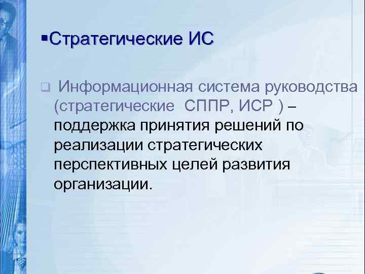 §Стратегические ИС q Информационная система руководства (стратегические СППР, ИСР ) поддержка принятия решений по