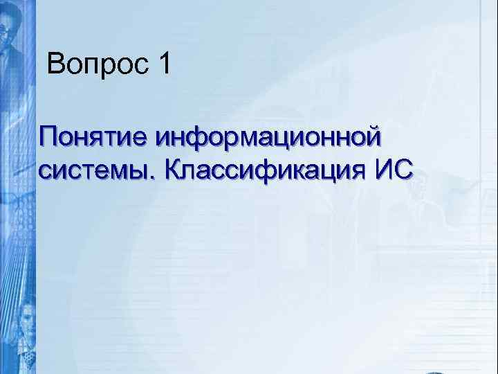 Вопрос 1 Понятие информационной системы. Классификация ИС 