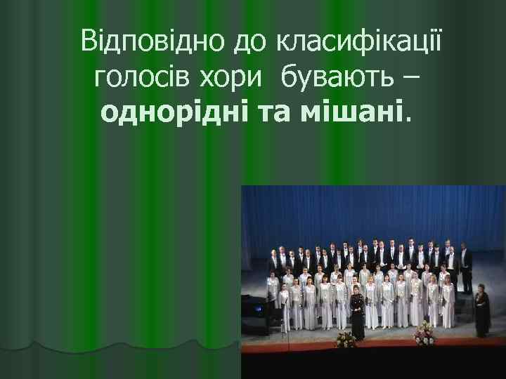  Відповідно до класифікації голосів хори бувають – однорідні та мішані. 