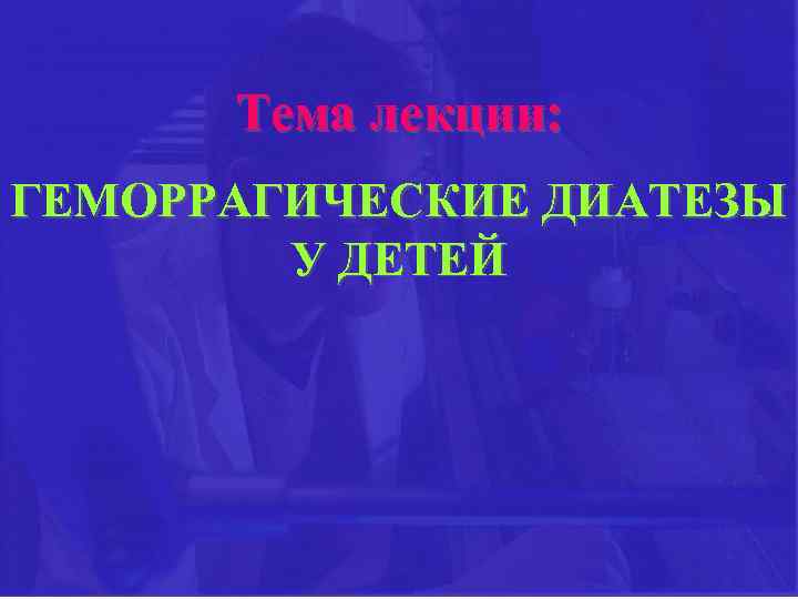Тема лекции: ГЕМОРРАГИЧЕСКИЕ ДИАТЕЗЫ У ДЕТЕЙ 