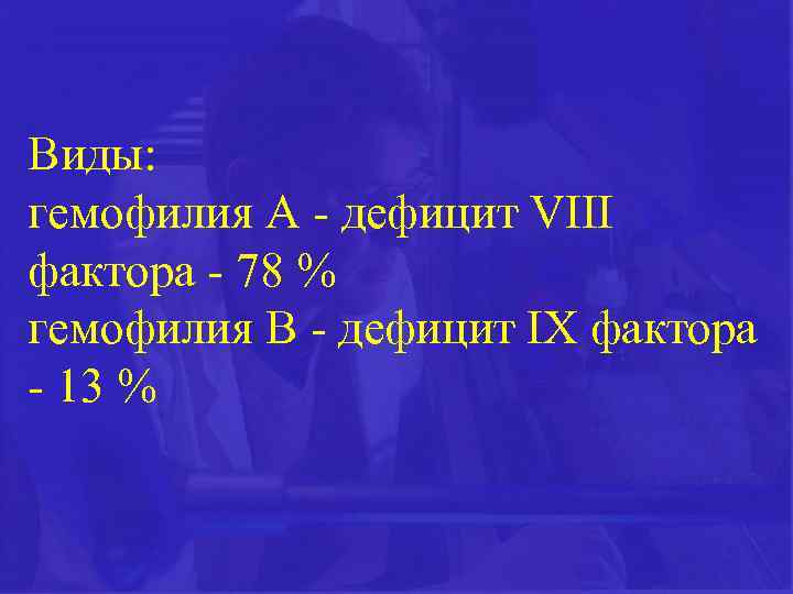 Виды: гемофилия А - дефицит VІІІ фактора - 78 % гемофилия В - дефицит