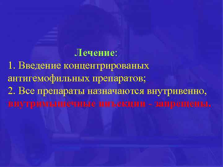 Лечение: 1. Введение концентрированых антигемофильных препаратов; 2. Все препараты назначаются внутривенно, внутримышечные инъекции -