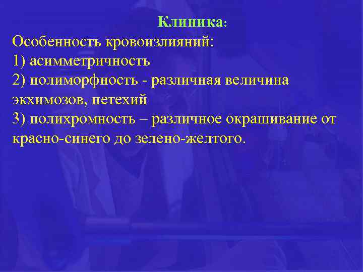 Клиника: Особенность кровоизлияний: 1) асимметричность 2) полиморфность - различная величина экхимозов, петехий 3) полихромность