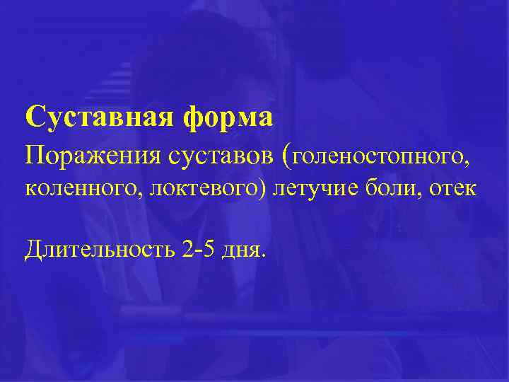 Суставная форма Поражения суставов (голеностопного, коленного, локтевого) летучие боли, отек Длительность 2 -5 дня.