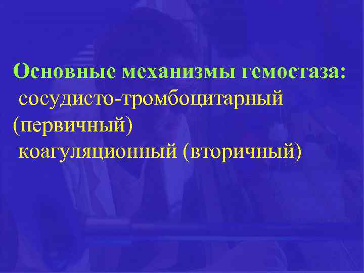 Основные механизмы гемостаза: сосудисто-тромбоцитарный (первичный) коагуляционный (вторичный) 