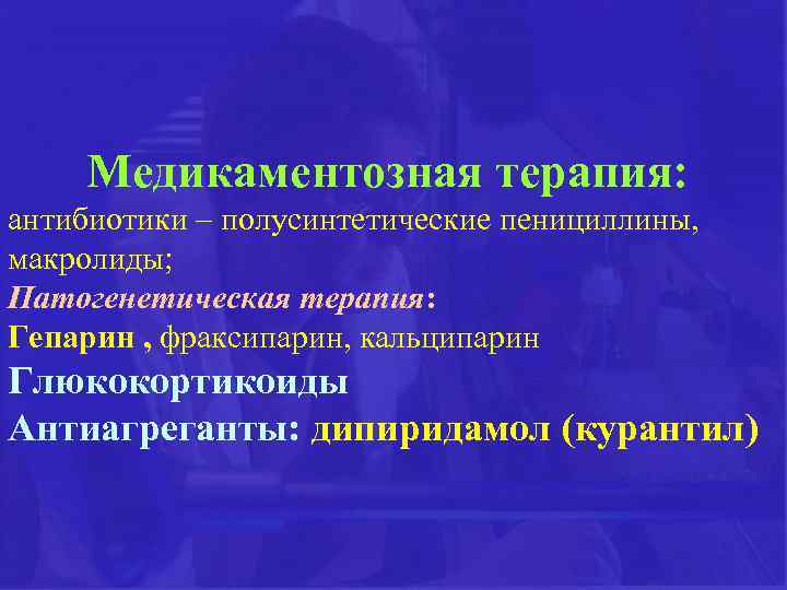 Медикаментозная терапия: антибиотики – полусинтетические пенициллины, макролиды; Патогенетическая терапия: Гепарин , фраксипарин, кальципарин Глюкокортикоиды