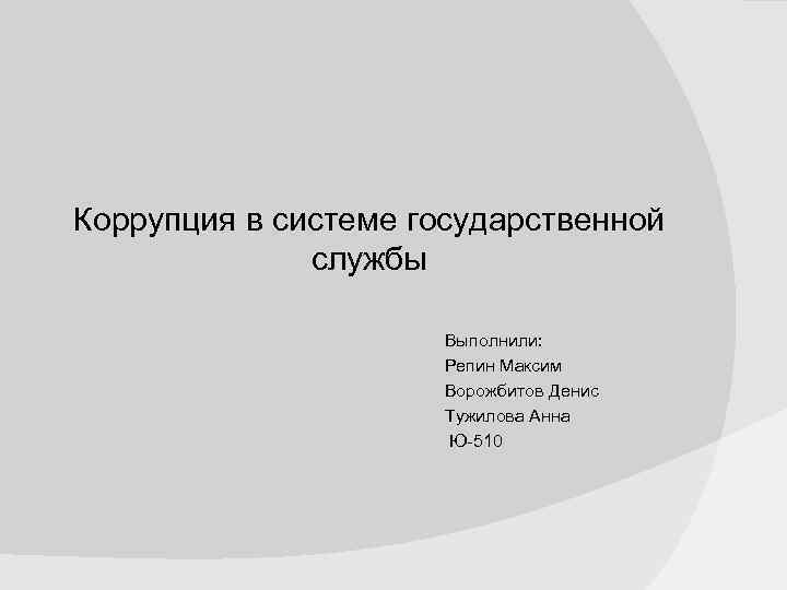 Коррупция в системе государственной службы Выполнили: Репин Максим Ворожбитов Денис Тужилова Анна Ю-510 