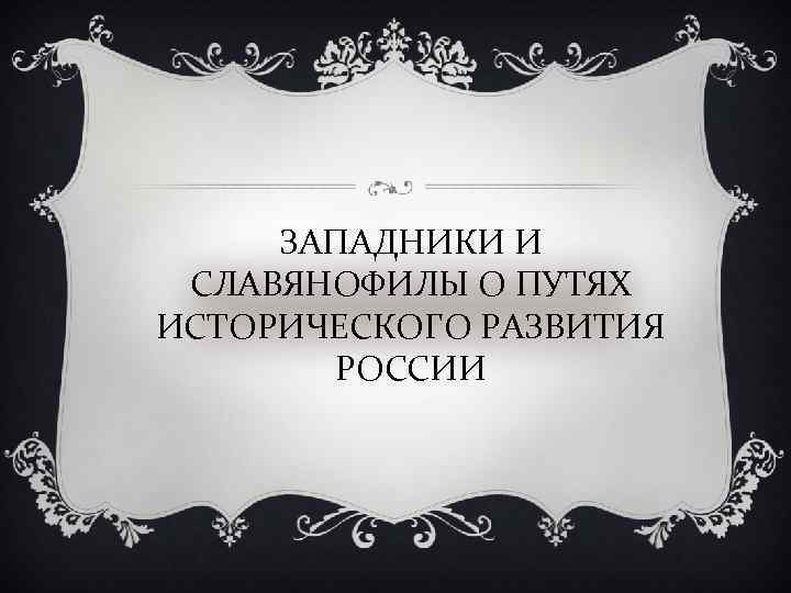 ЗАПАДНИКИ И СЛАВЯНОФИЛЫ О ПУТЯХ ИСТОРИЧЕСКОГО РАЗВИТИЯ РОССИИ 