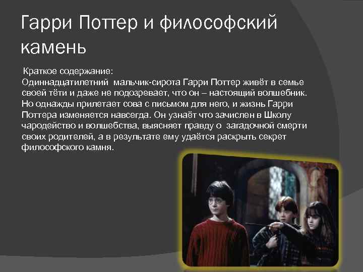 Гарри Поттер и философский камень Краткое содержание: Одиннадцатилетний мальчик-сирота Гарри Поттер живёт в семье
